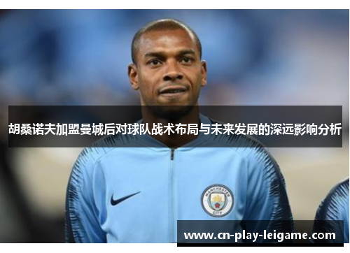 胡桑诺夫加盟曼城后对球队战术布局与未来发展的深远影响分析 胡桑诺夫加盟曼城后对球队战术布局与未来发展的深远影响分析