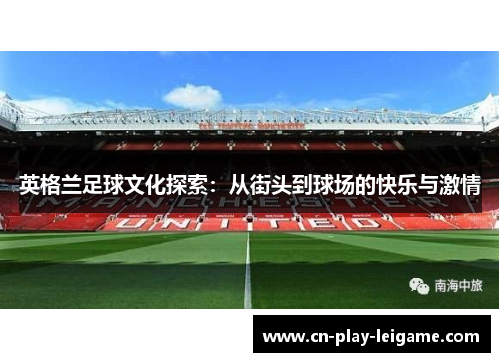 英格兰足球文化探索:从街头到球场的快乐与激情 英格兰足球文化探索:从街头到球场的快乐与激情