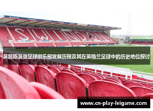 英超斯温登足球俱乐部发展历程及其在英格兰足球中的历史地位探讨 英超斯温登足球俱乐部发展历程及其在英格兰足球中的历史地位探讨