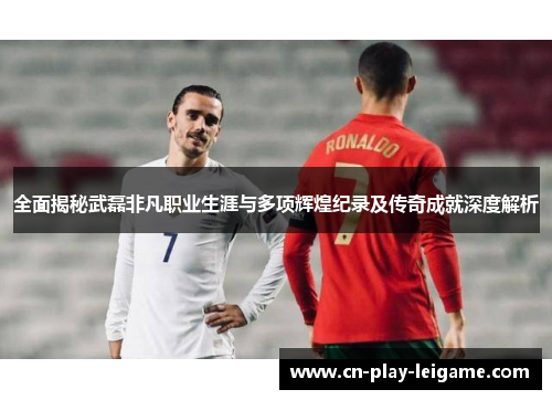 全面揭秘武磊非凡职业生涯与多项辉煌纪录及传奇成就深度解析 全面揭秘武磊非凡职业生涯与多项辉煌纪录及传奇成就深度解析