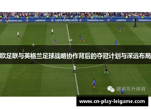 欧足联与英格兰足球战略协作背后的夺冠计划与深远布局 欧足联与英格兰足球战略协作背后的夺冠计划与深远布局