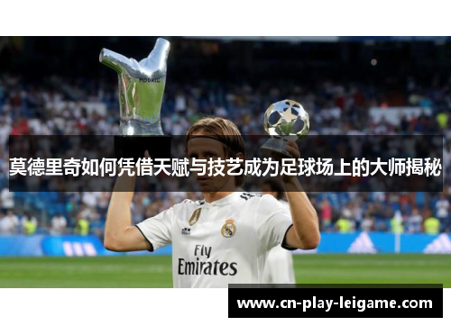 莫德里奇如何凭借天赋与技艺成为足球场上的大师揭秘 莫德里奇如何凭借天赋与技艺成为足球场上的大师揭秘