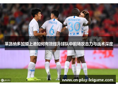 莱昂纳多加盟上港如何有效提升球队中前场攻击力与战术深度 莱昂纳多加盟上港如何有效提升球队中前场攻击力与战术深度