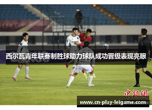 西尔瓦青年联赛制胜球助力球队成功晋级表现亮眼