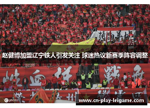 赵健博加盟辽宁铁人引发关注 球迷热议新赛季阵容调整 赵健博加盟辽宁铁人引发关注 球迷热议新赛季阵容调整