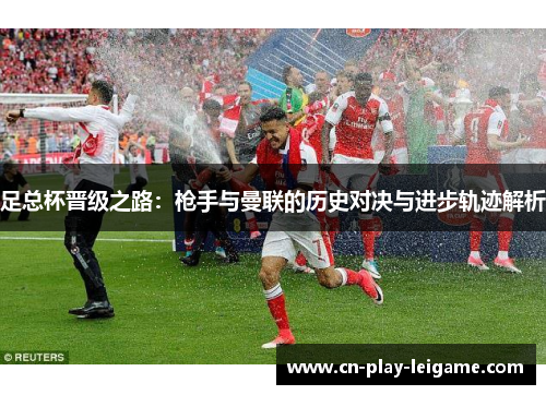 足总杯晋级之路:枪手与曼联的历史对决与进步轨迹解析 足总杯晋级之路:枪手与曼联的历史对决与进步轨迹解析