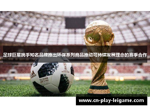 足球巨星携手知名品牌推出环保系列商品推动可持续发展理念的赛季合作