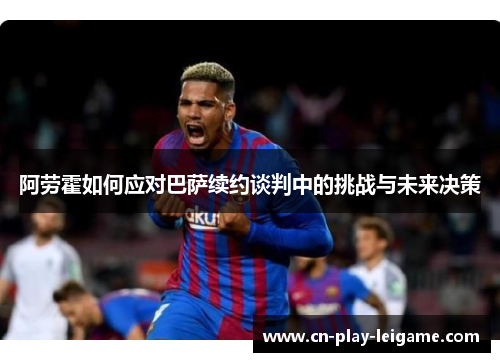 阿劳霍如何应对巴萨续约谈判中的挑战与未来决策