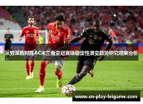 从努涅斯对阵AC米兰看亚冠赛场稳定性演变趋势研究观察分析