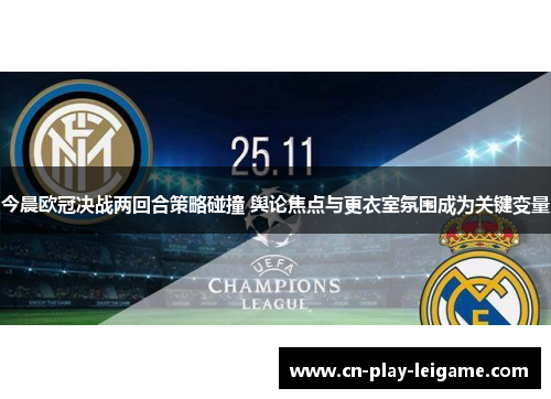今晨欧冠决战两回合策略碰撞 舆论焦点与更衣室氛围成为关键变量