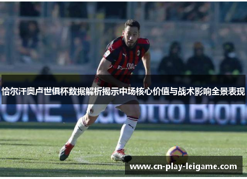 恰尔汗奥卢世俱杯数据解析揭示中场核心价值与战术影响全景表现 恰尔汗奥卢世俱杯数据解析揭示中场核心价值与战术影响全景表现