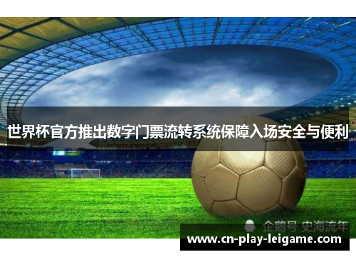 世界杯官方推出数字门票流转系统保障入场安全与便利 世界杯官方推出数字门票流转系统保障入场安全与便利