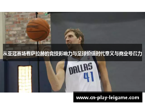 从亚冠赛场看萨拉赫的竞技影响力与足球价值时代意义与商业号召力 从亚冠赛场看萨拉赫的竞技影响力与足球价值时代意义与商业号召力