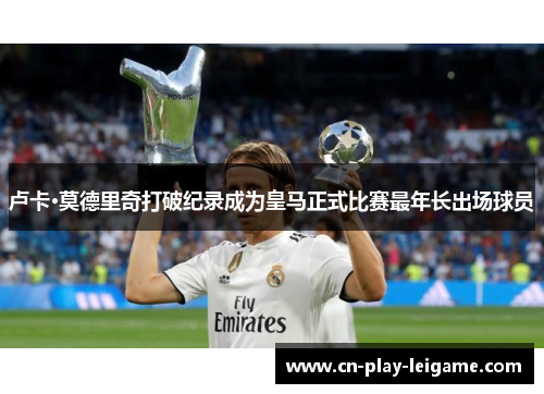 卢卡·莫德里奇打破纪录成为皇马正式比赛最年长出场球员 卢卡·莫德里奇打破纪录成为皇马正式比赛最年长出场球员