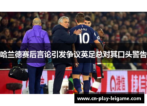 哈兰德赛后言论引发争议英足总对其口头警告 哈兰德赛后言论引发争议英足总对其口头警告