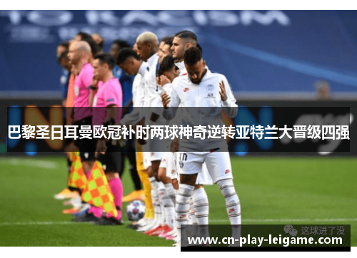 巴黎圣日耳曼欧冠补时两球神奇逆转亚特兰大晋级四强 巴黎圣日耳曼欧冠补时两球神奇逆转亚特兰大晋级四强