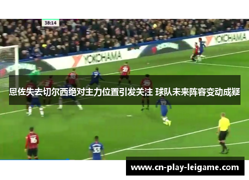 恩佐失去切尔西绝对主力位置引发关注 球队未来阵容变动成疑