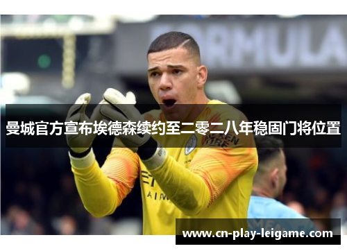 曼城官方宣布埃德森续约至二零二八年稳固门将位置 曼城官方宣布埃德森续约至二零二八年稳固门将位置