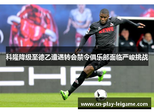 科隆降级至德乙遭遇转会禁令俱乐部面临严峻挑战