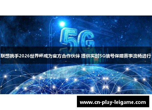 联想携手2026世界杯成为官方合作伙伴 提供实时5G信号保障赛事流畅进行 联想携手2026世界杯成为官方合作伙伴 提供实时5G信号保障赛事流畅进行