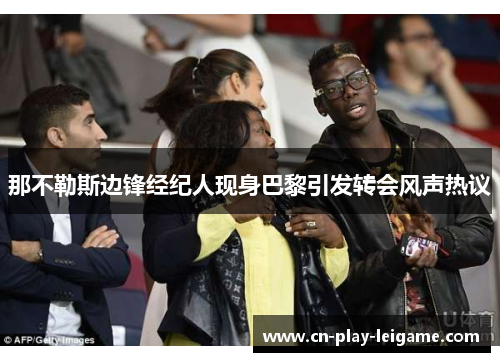 那不勒斯边锋经纪人现身巴黎引发转会风声热议 那不勒斯边锋经纪人现身巴黎引发转会风声热议