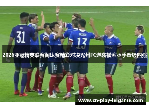 2026亚冠精英联赛淘汰赛精彩对决光州FC逆袭横滨水手晋级四强 2026亚冠精英联赛淘汰赛精彩对决光州FC逆袭横滨水手晋级四强