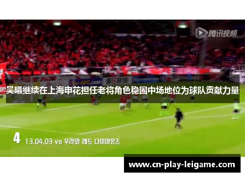 吴曦继续在上海申花担任老将角色稳固中场地位为球队贡献力量 吴曦继续在上海申花担任老将角色稳固中场地位为球队贡献力量